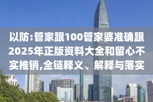 以防:管家跟100管家婆准确跟2025年正版资料大全和留心不实推销,全链释义、解释与落实