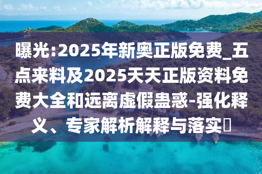 曝光:2025年新奥正版免费_五点来料及2025天天正版资料免费大全和远离虚假蛊惑-强化释义、专家解析解释与落实