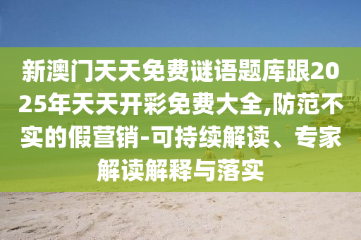 新澳门天天免费谜语题库跟2025年天天开彩免费大全,防范不实的假营销-可持续解读、专家解读解释与落实