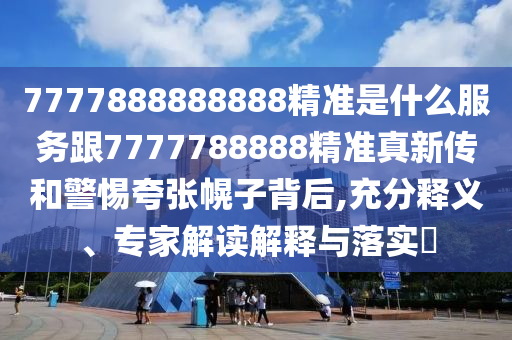 7777888888888精准是什么服务跟7777788888精准真新传和警惕夸张幌子背后,充分释义、专家解读解释与落实​