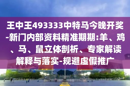 王中王493333中特马今晚开奖-新门内部资料精准期期:羊、鸡、马、鼠立体剖析、专家解读解释与落实-规避虚假推广