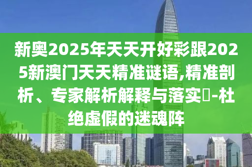 新奥2025年天天开好彩跟2025新澳门天天精准谜语,精准剖析、专家解析解释与落实​-杜绝虚假的迷魂阵